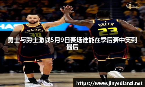 勇士与爵士激战5月9日赛场谁能在季后赛中笑到最后