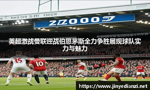 英超激战曼联迎战伯恩茅斯全力争胜展现球队实力与魅力