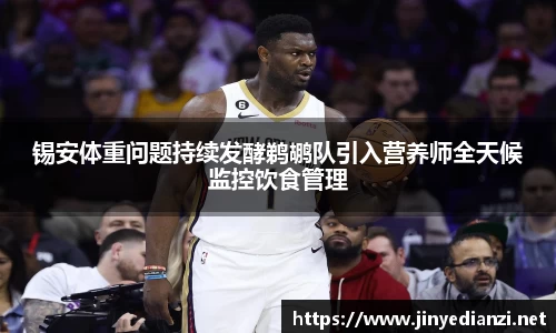 锡安体重问题持续发酵鹈鹕队引入营养师全天候监控饮食管理