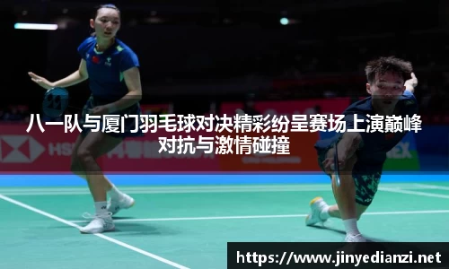 八一队与厦门羽毛球对决精彩纷呈赛场上演巅峰对抗与激情碰撞