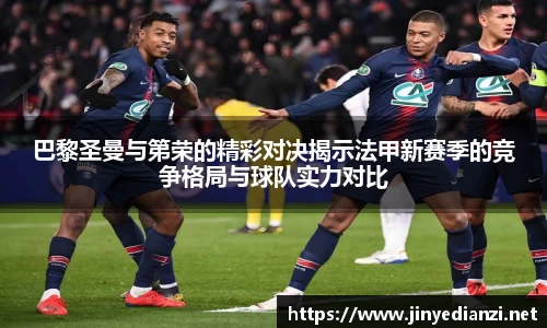 巴黎圣曼与第荣的精彩对决揭示法甲新赛季的竞争格局与球队实力对比