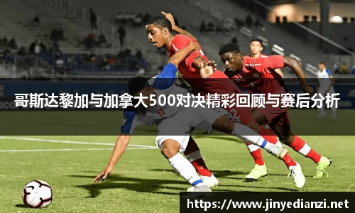 哥斯达黎加与加拿大500对决精彩回顾与赛后分析
