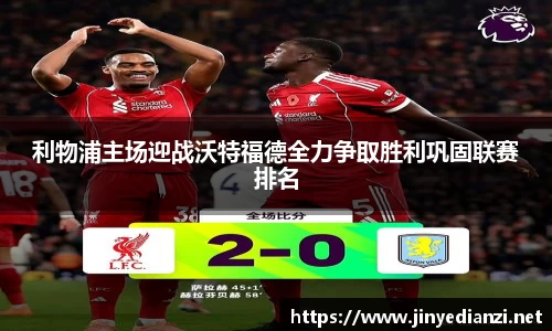 利物浦主场迎战沃特福德全力争取胜利巩固联赛排名