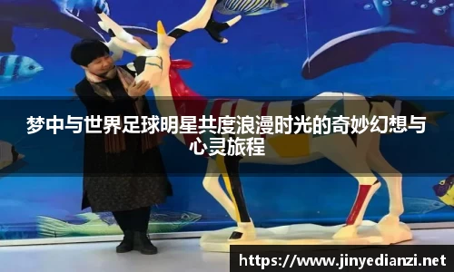梦中与世界足球明星共度浪漫时光的奇妙幻想与心灵旅程