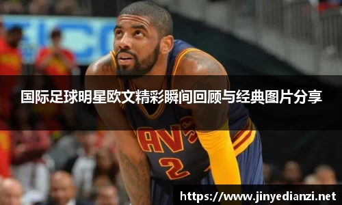 国际足球明星欧文精彩瞬间回顾与经典图片分享