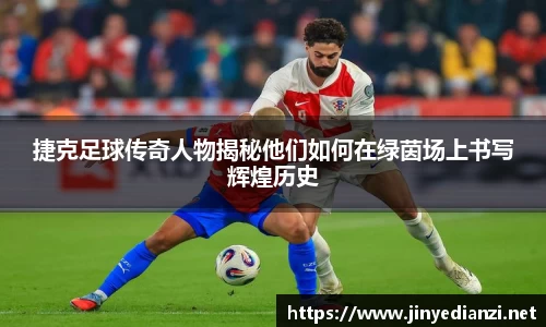 捷克足球传奇人物揭秘他们如何在绿茵场上书写辉煌历史