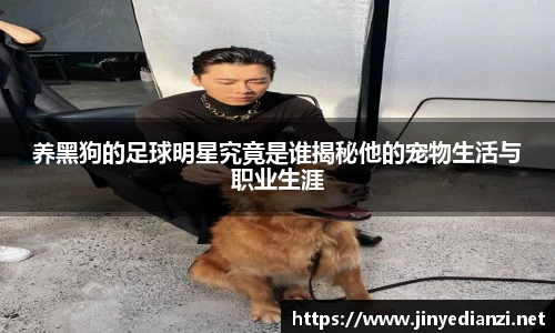 养黑狗的足球明星究竟是谁揭秘他的宠物生活与职业生涯
